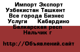 Импорт-Экспорт Узбекистан Ташкент  - Все города Бизнес » Услуги   . Кабардино-Балкарская респ.,Нальчик г.